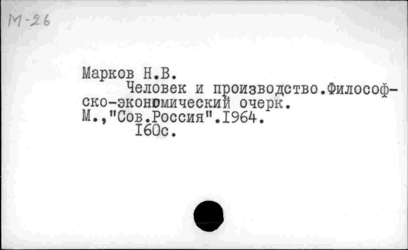 ﻿М-2(>
Марков Н.В.
Человек и производство.Философско-экономический очерк.
М.,"Сов.Россия".1964.
160с.